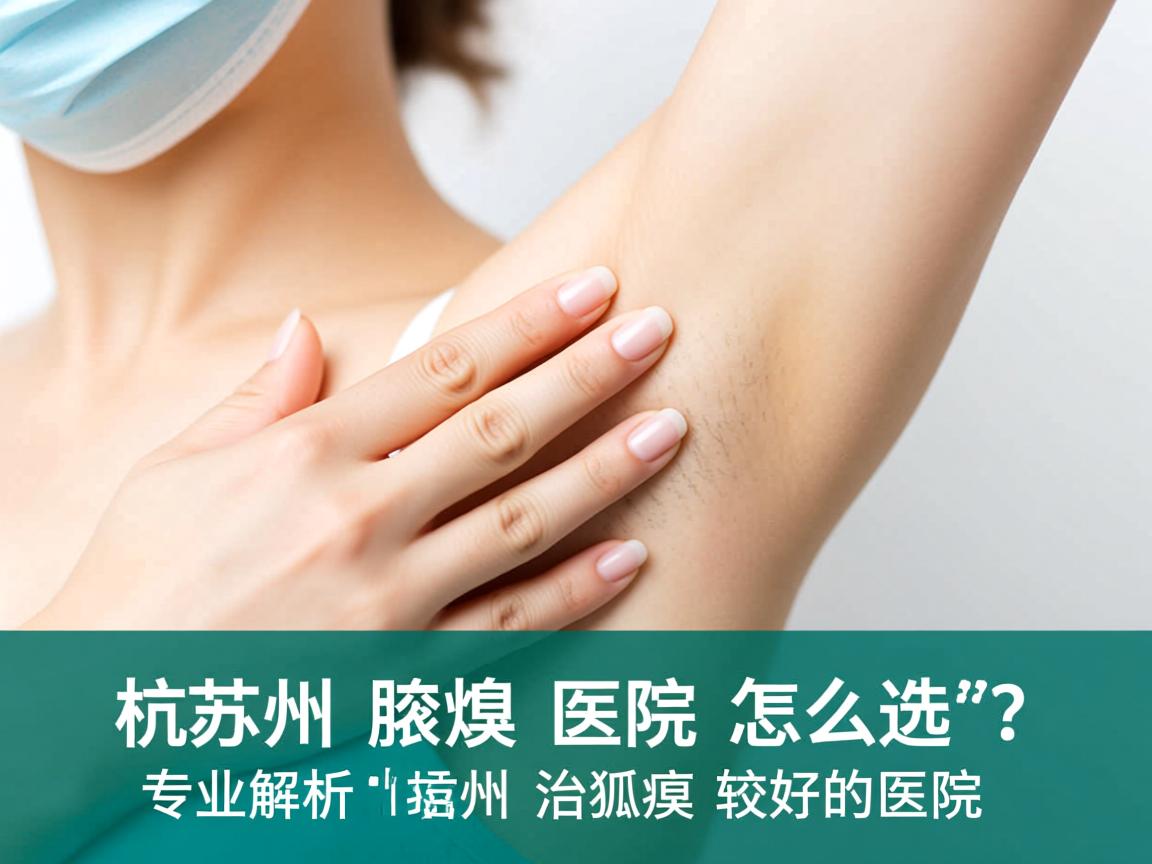 杭州腋臭医院怎么选?专业解析杭州治狐臭较好的医院 杭州腋臭医院怎么选?专业解析杭州治狐臭较好的医院