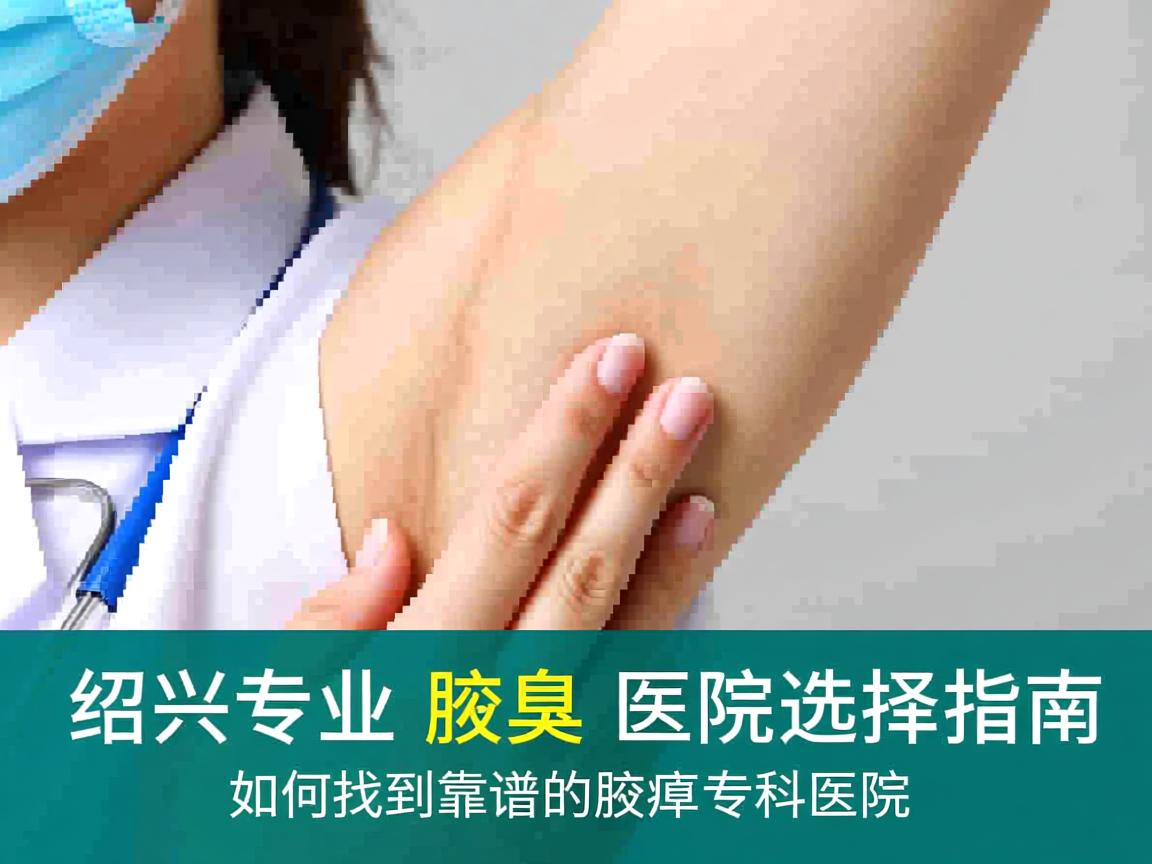 绍兴专业腋臭医院选择指南，如何找到靠谱的腋臭专科医院