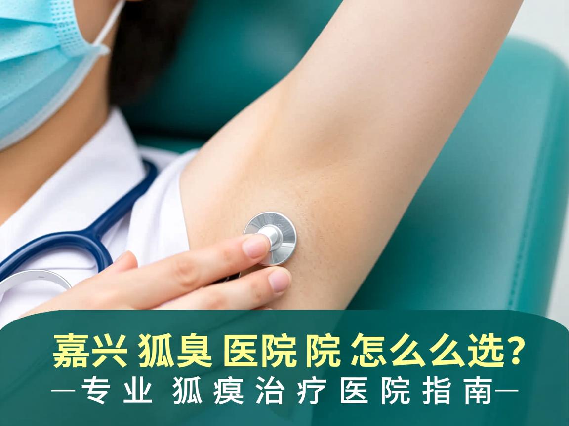 嘉兴狐臭医院怎么选？专业狐臭治疗医院指南