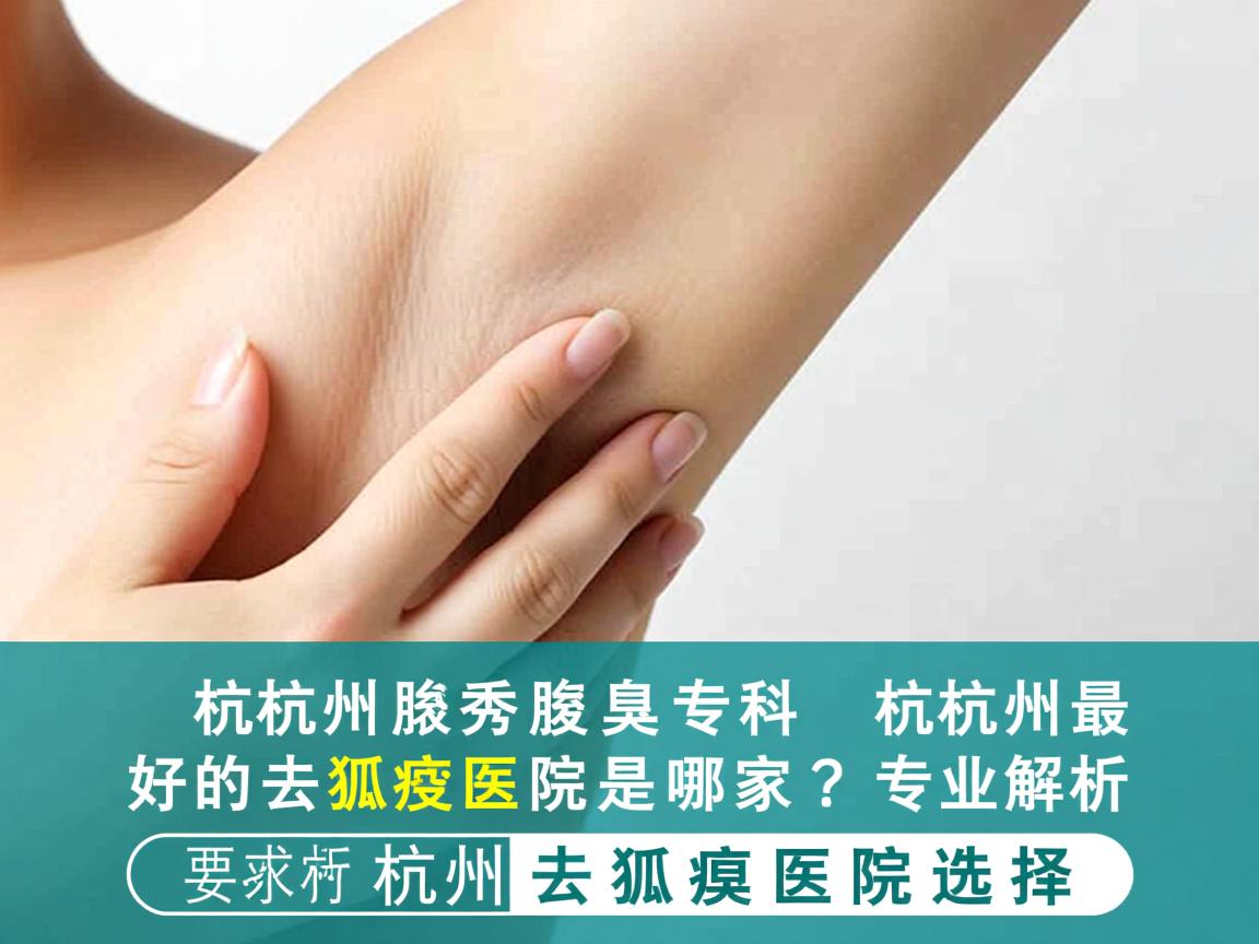 杭州腋秀腋臭专科，杭州最好的去狐臭医院是哪家？专业解析杭州去狐臭医院选择