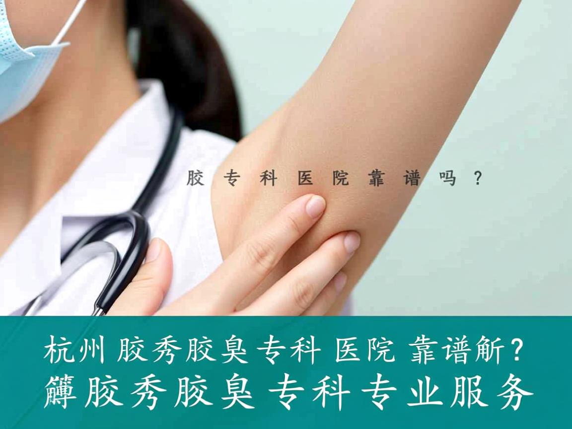 杭州腋秀腋臭专科医院靠谱吗？深度解析腋秀腋臭专科的专业服务