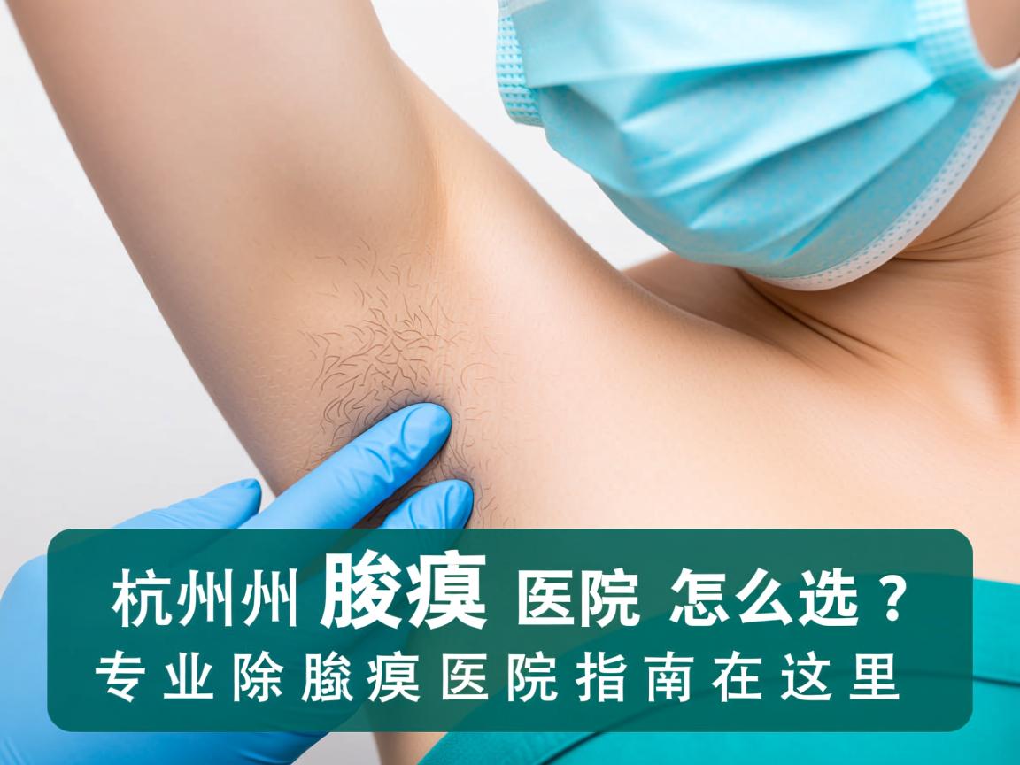 杭州腋臭医院怎么选？专业除腋臭医院指南在这里