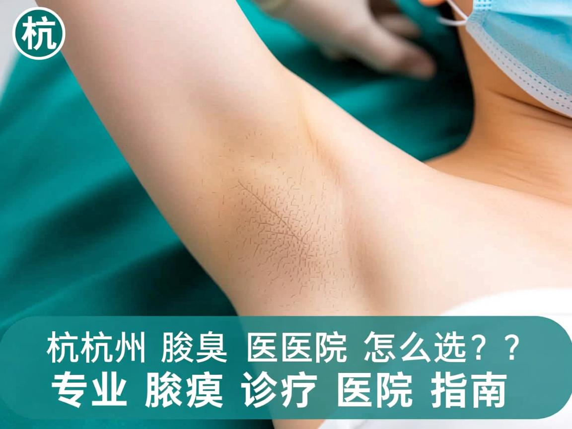 杭州腋臭医院怎么选？专业腋臭诊疗医院指南