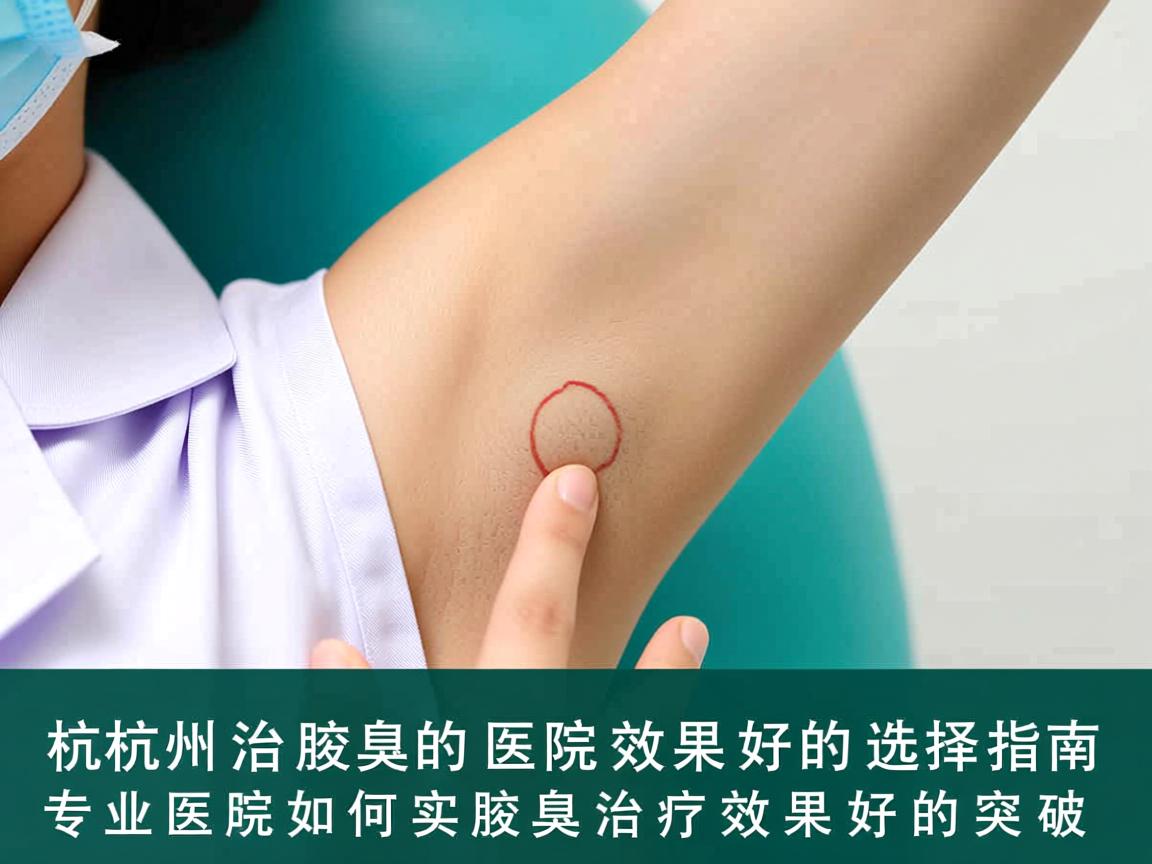 杭州治腋臭的医院效果好的选择指南，专业医院如何实现腋臭治疗效果好的突破