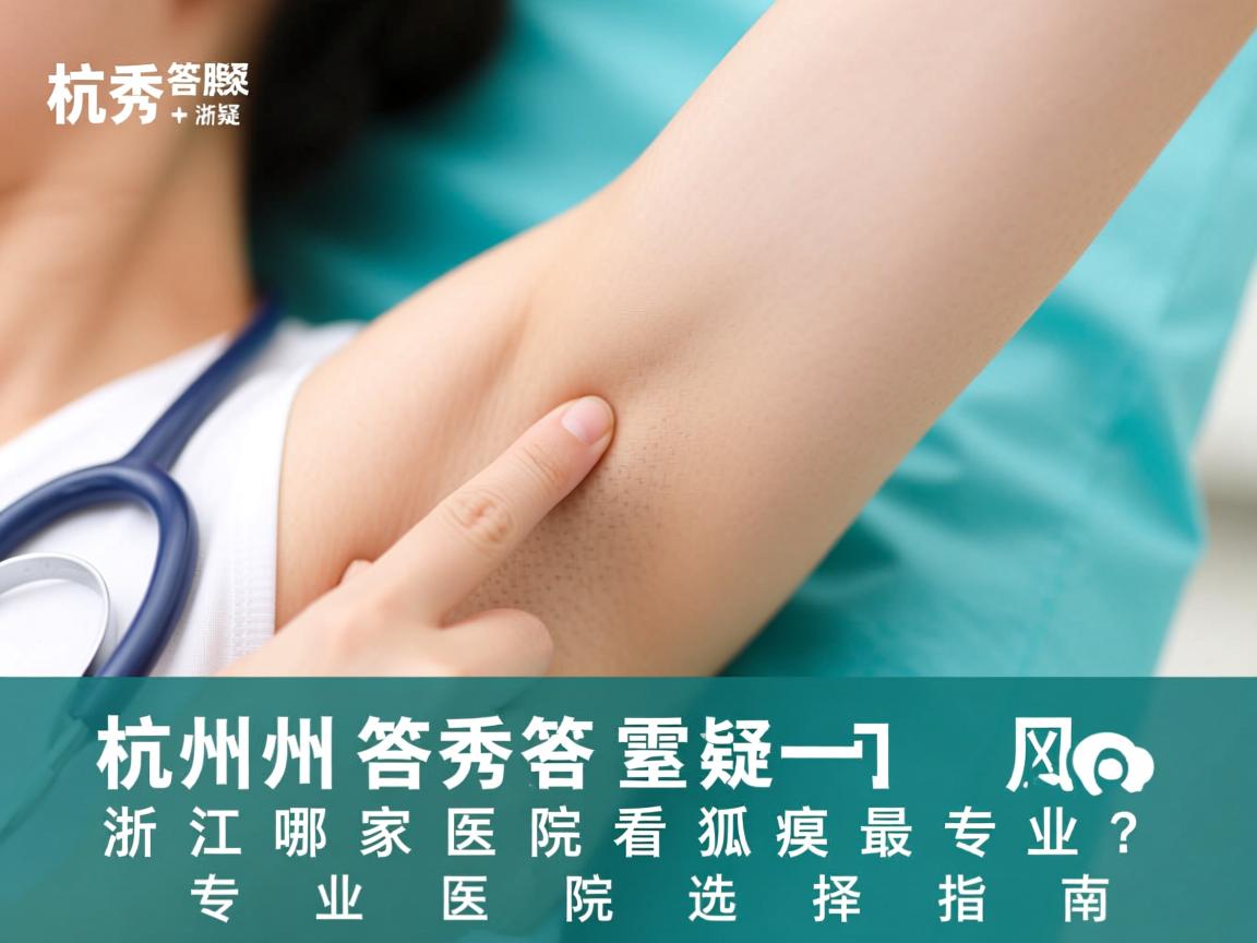 杭州腋秀答疑，浙江哪家医院看狐臭最专业？专业医院选择指南