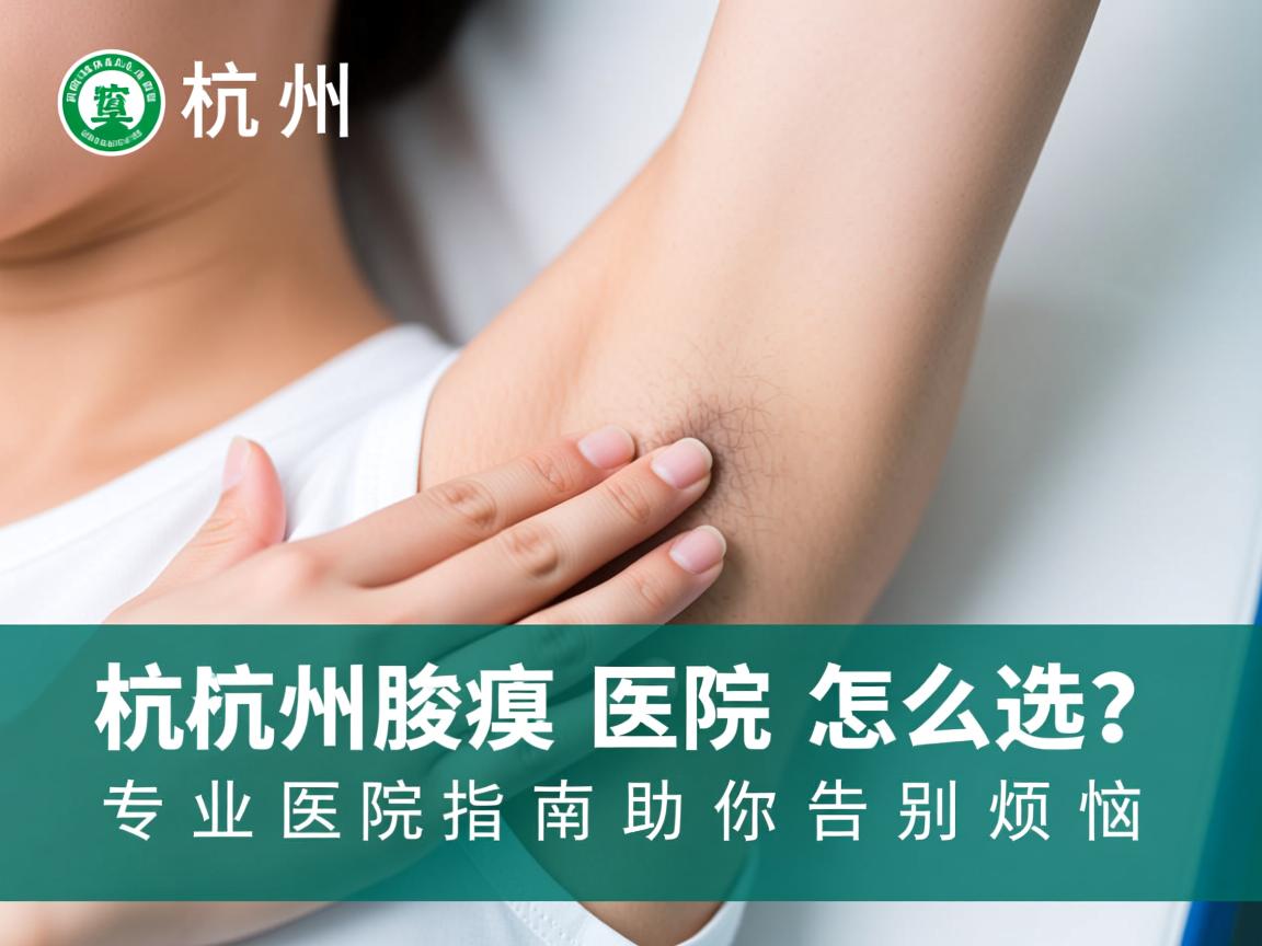 杭州腋臭医院怎么选？专业腋臭医院指南助你告别烦恼