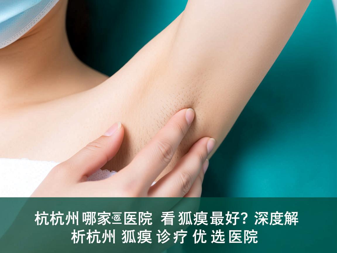杭州哪家医院看狐臭最好？深度解析杭州狐臭诊疗优选医院