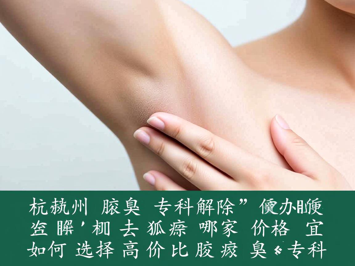 杭州腋臭专科解析，杭州去除狐臭哪家价格便宜，如何选择高性价比的腋臭专科