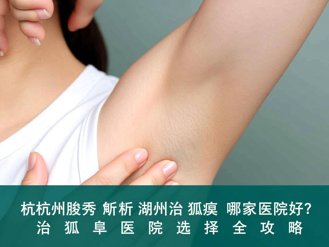 杭州腋秀解析,湖州治狐臭哪家医院好?治狐臭医院选择全攻略 杭州腋秀解析,湖州治狐臭哪家医院好?治狐臭医院选择全攻略