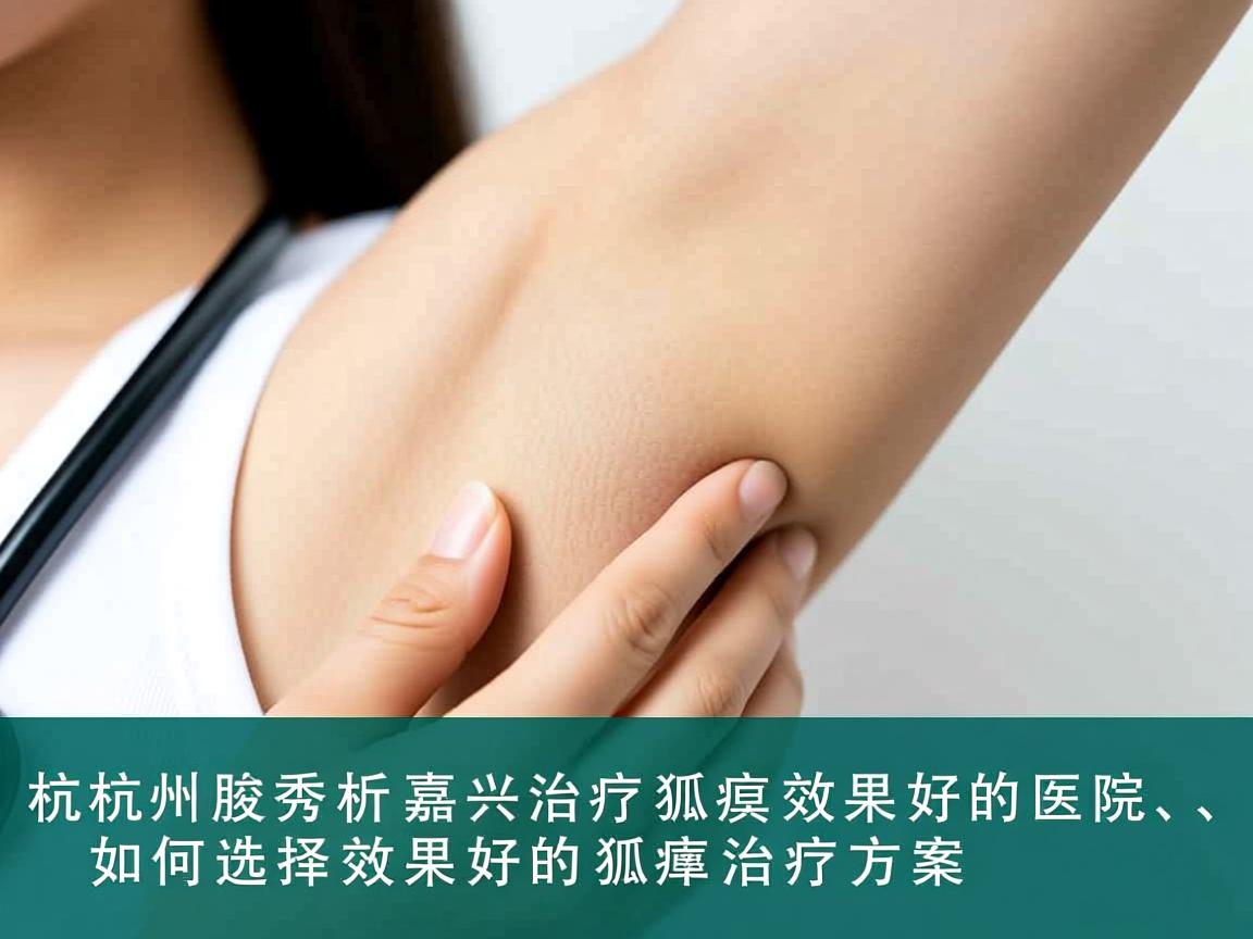 杭州腋秀解析，嘉兴治疗狐臭效果好的医院，如何选择效果好的狐臭治疗方案