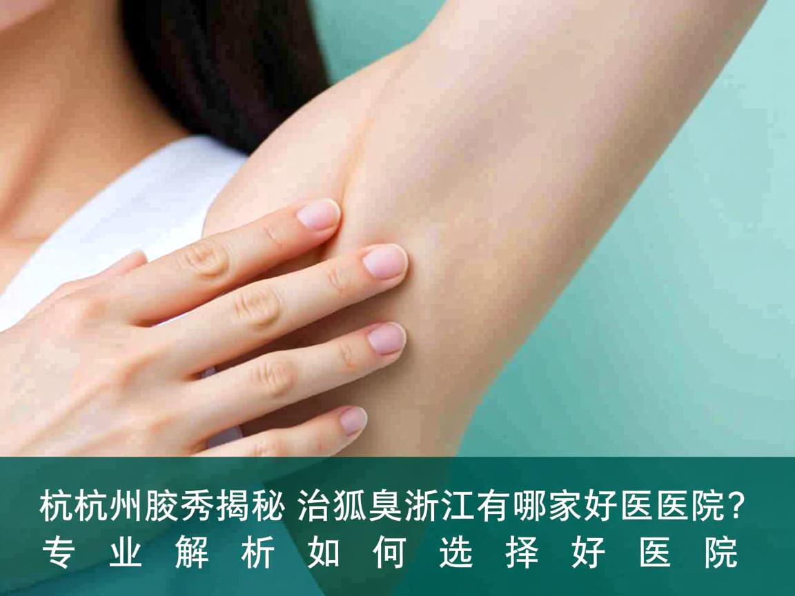 杭州腋秀揭秘,治狐臭浙江有哪家好医院?专业解析如何选择好医院 杭州腋秀揭秘,治狐臭浙江有哪家好医院?专业解析如何选择好医院