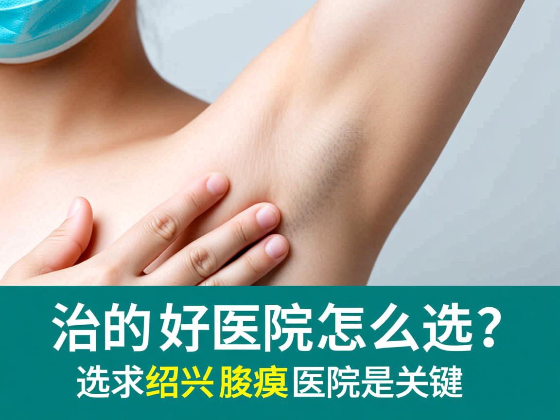 绍兴治腋臭好的医院怎么选?选对绍兴腋臭医院是关键 绍兴治腋臭好的医院怎么选?选对绍兴腋臭医院是关键