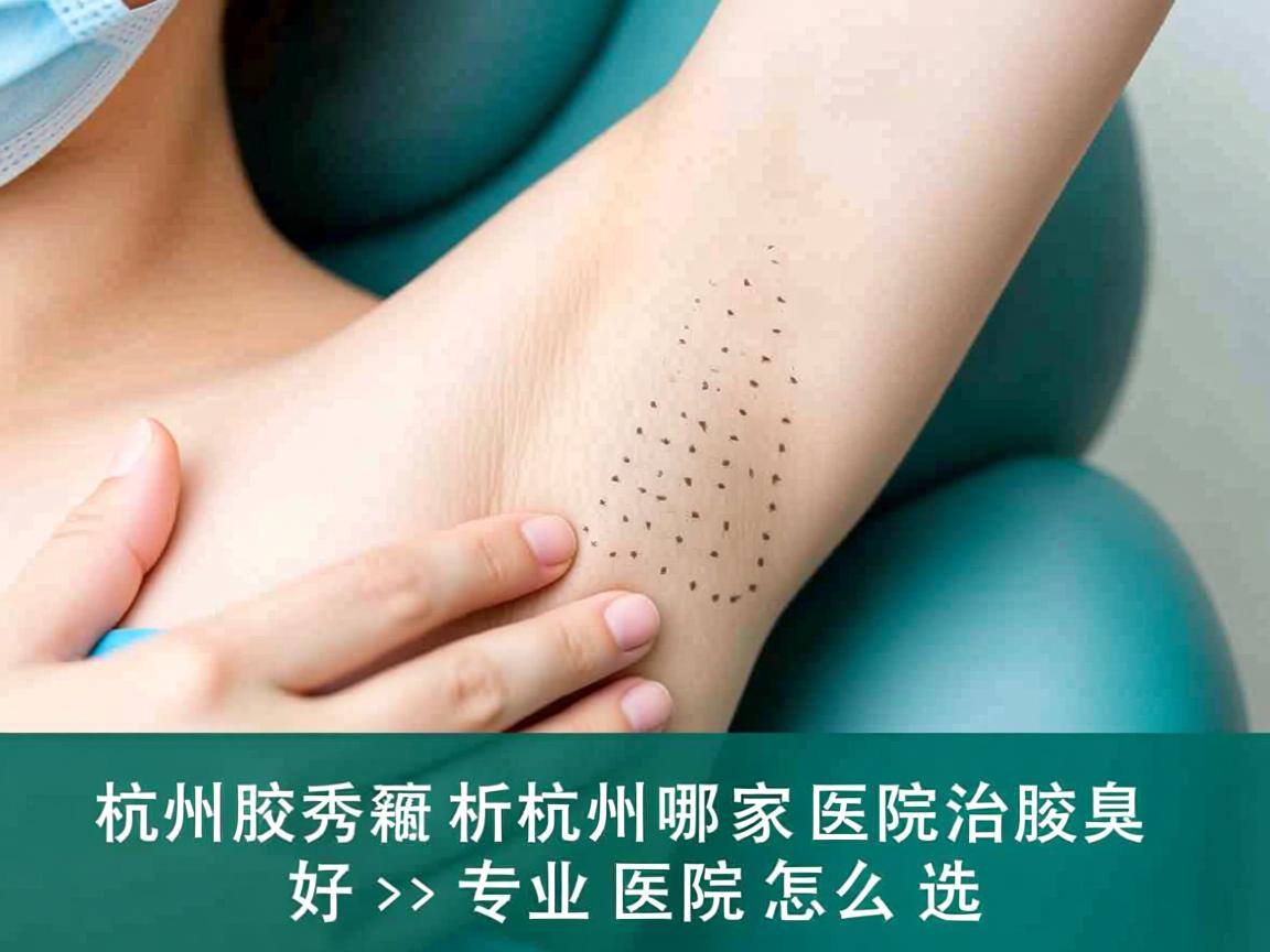 杭州腋秀解析,杭州哪家医院治腋臭好,专业医院怎么选 杭州腋秀解析,杭州哪家医院治腋臭好,专业医院怎么选
