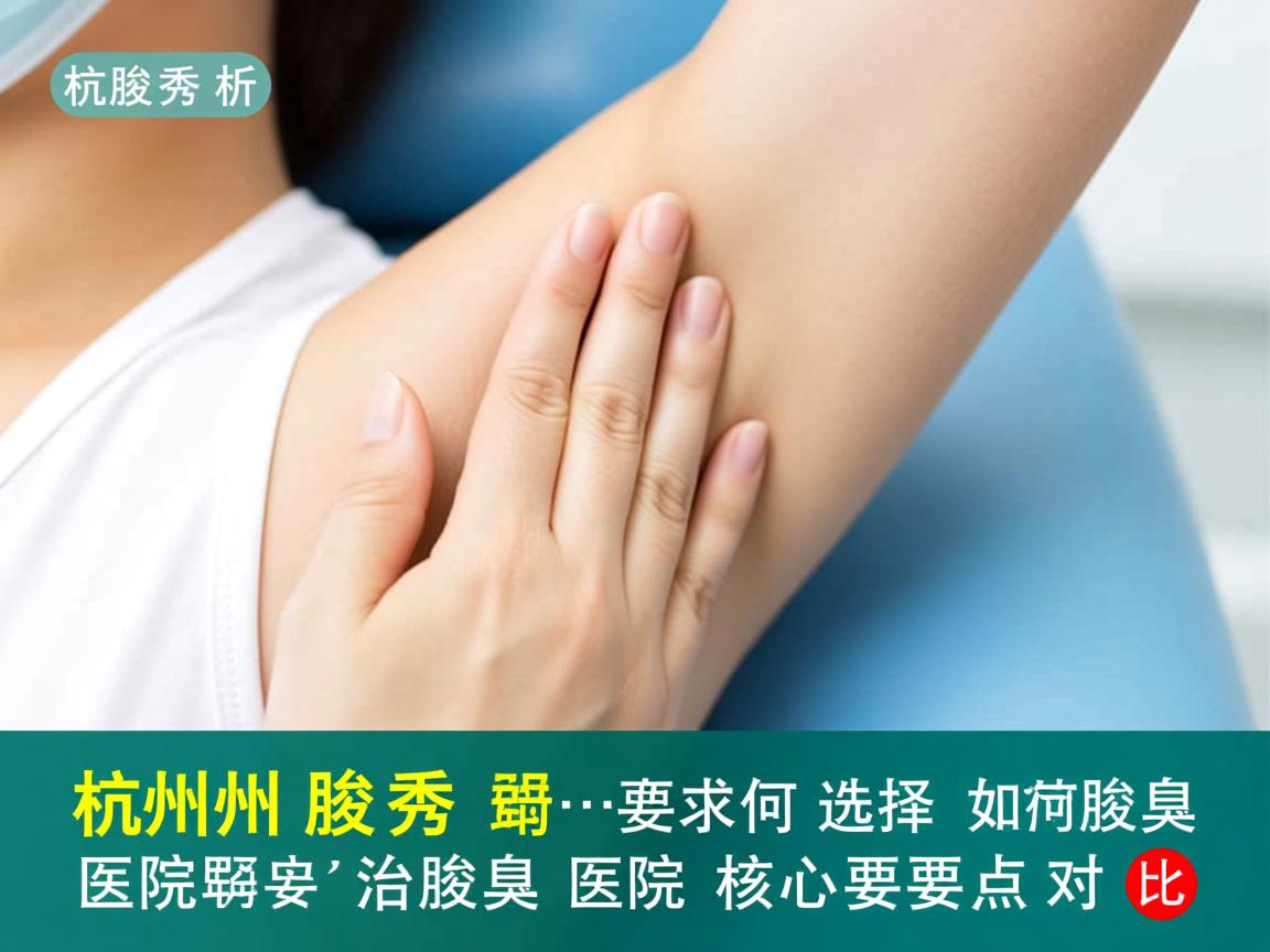 杭州腋秀解析，专业治腋臭医院如何选择，治腋臭医院核心要点对比
