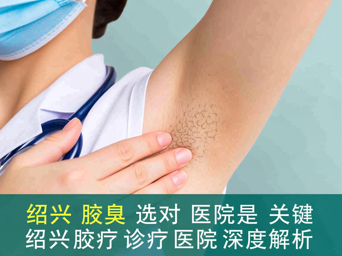 在绍兴治疗腋臭，选对医院是关键，绍兴腋臭诊疗医院深度解析