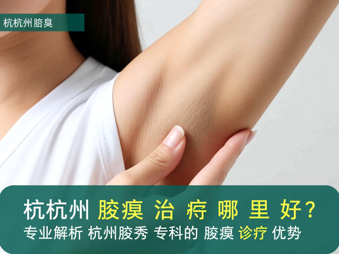 杭州腋臭治疗哪里好？专业解析杭州腋秀专科的腋臭诊疗优势
