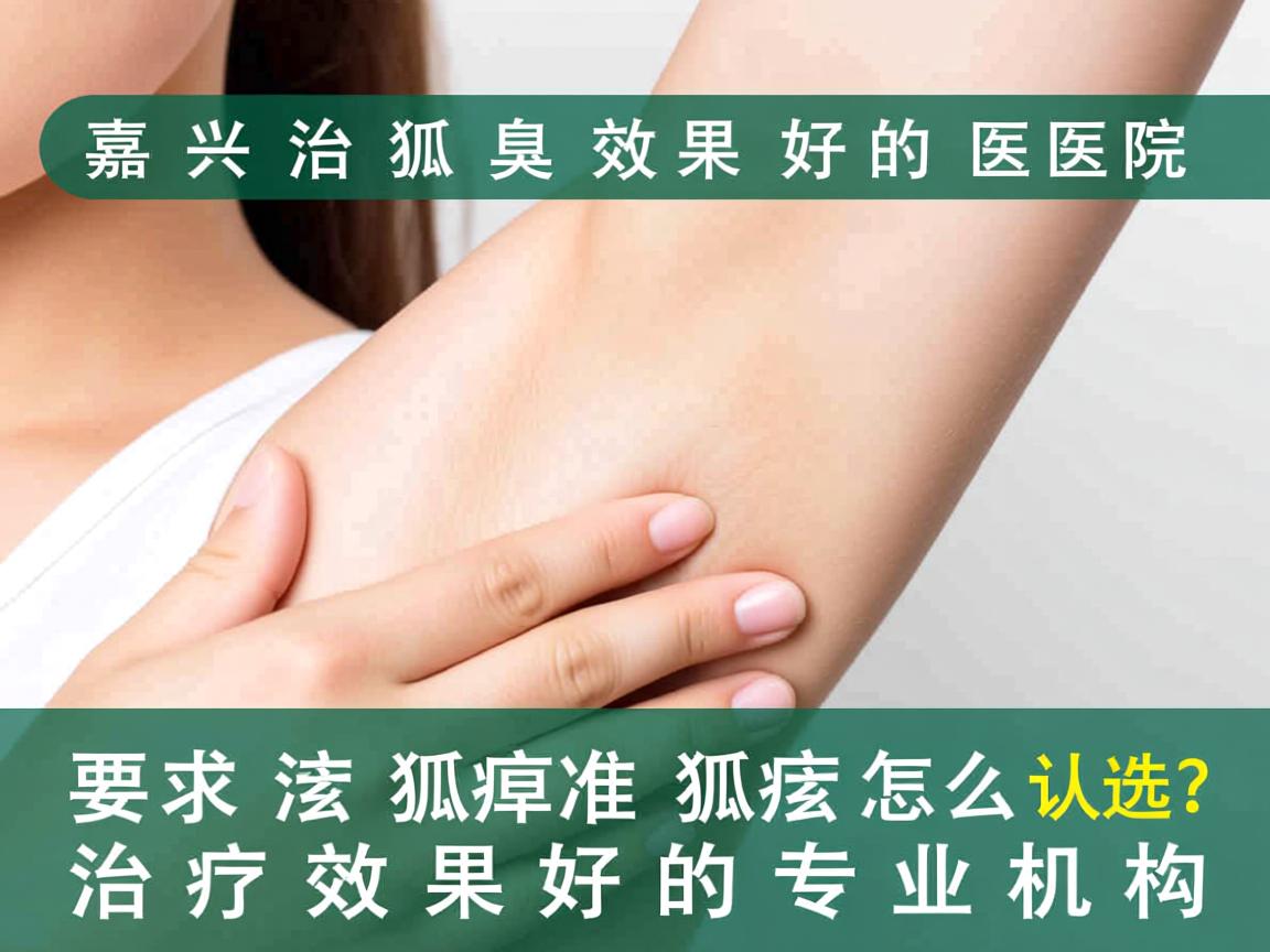 嘉兴治狐臭效果好的医院怎么选？认准狐臭治疗效果好的专业机构
