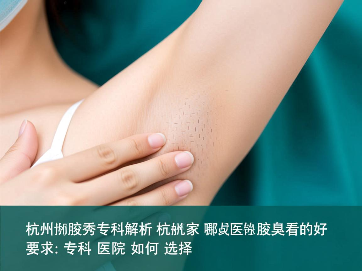 杭州腋秀专科解析，杭州哪家医院腋臭看的好，专科医院如何选择