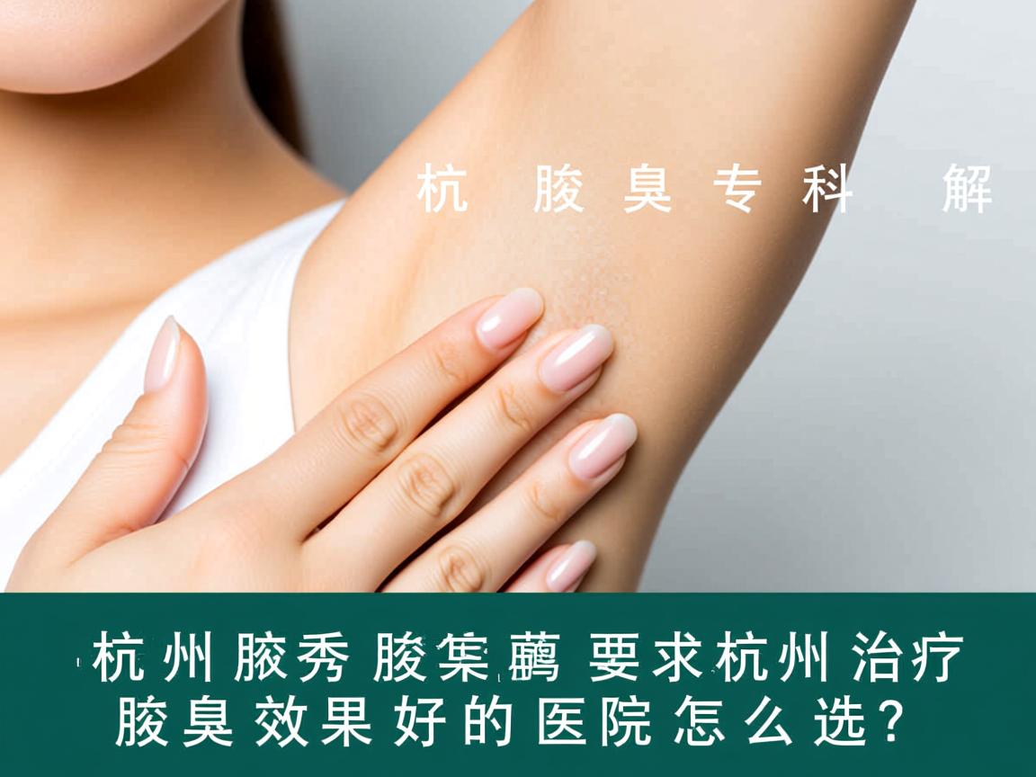 杭州腋秀腋臭专科解析，杭州治疗腋臭效果好的医院怎么选？