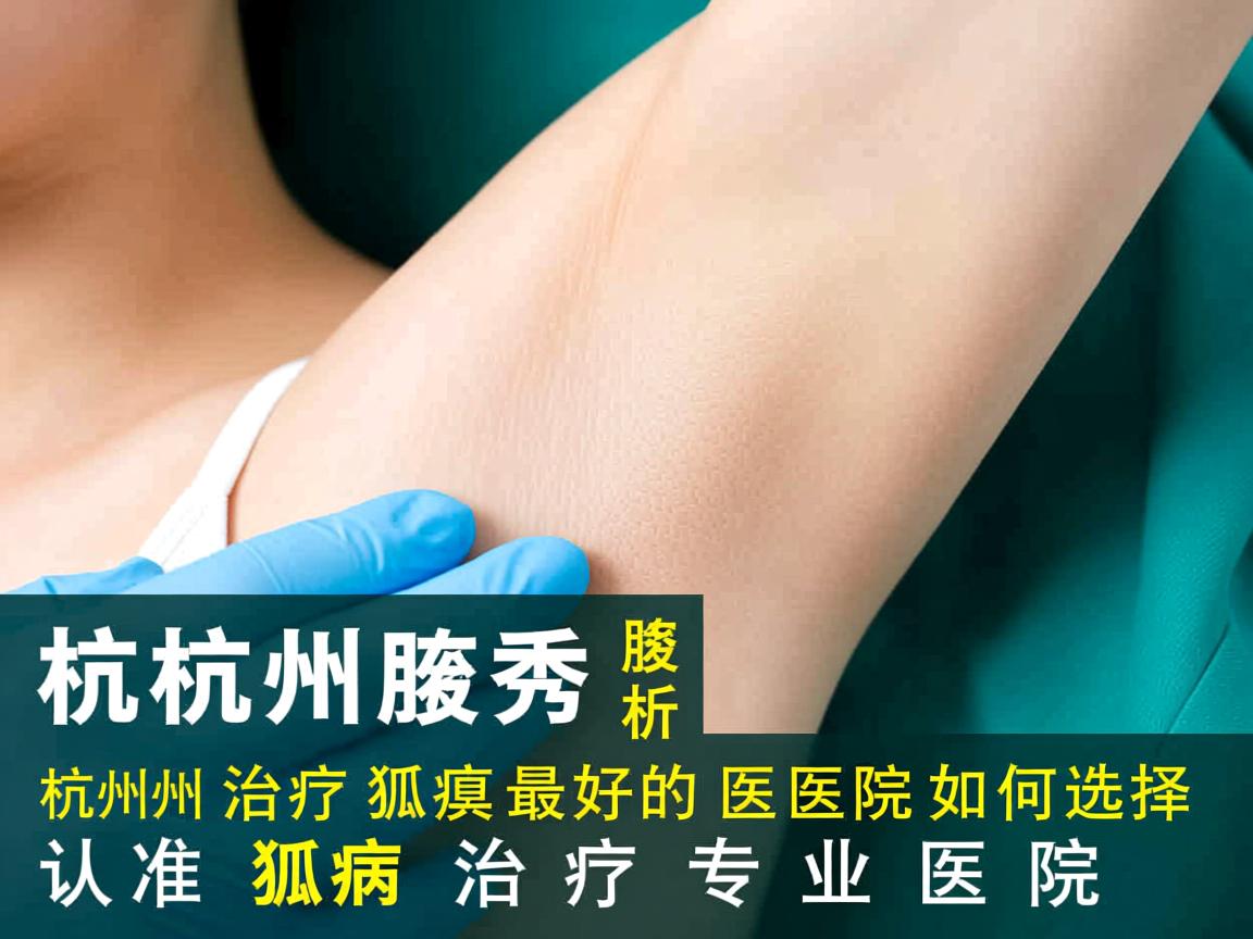 杭州腋秀解析，杭州治疗狐臭最好的医院如何选择，认准狐臭治疗专业医院
