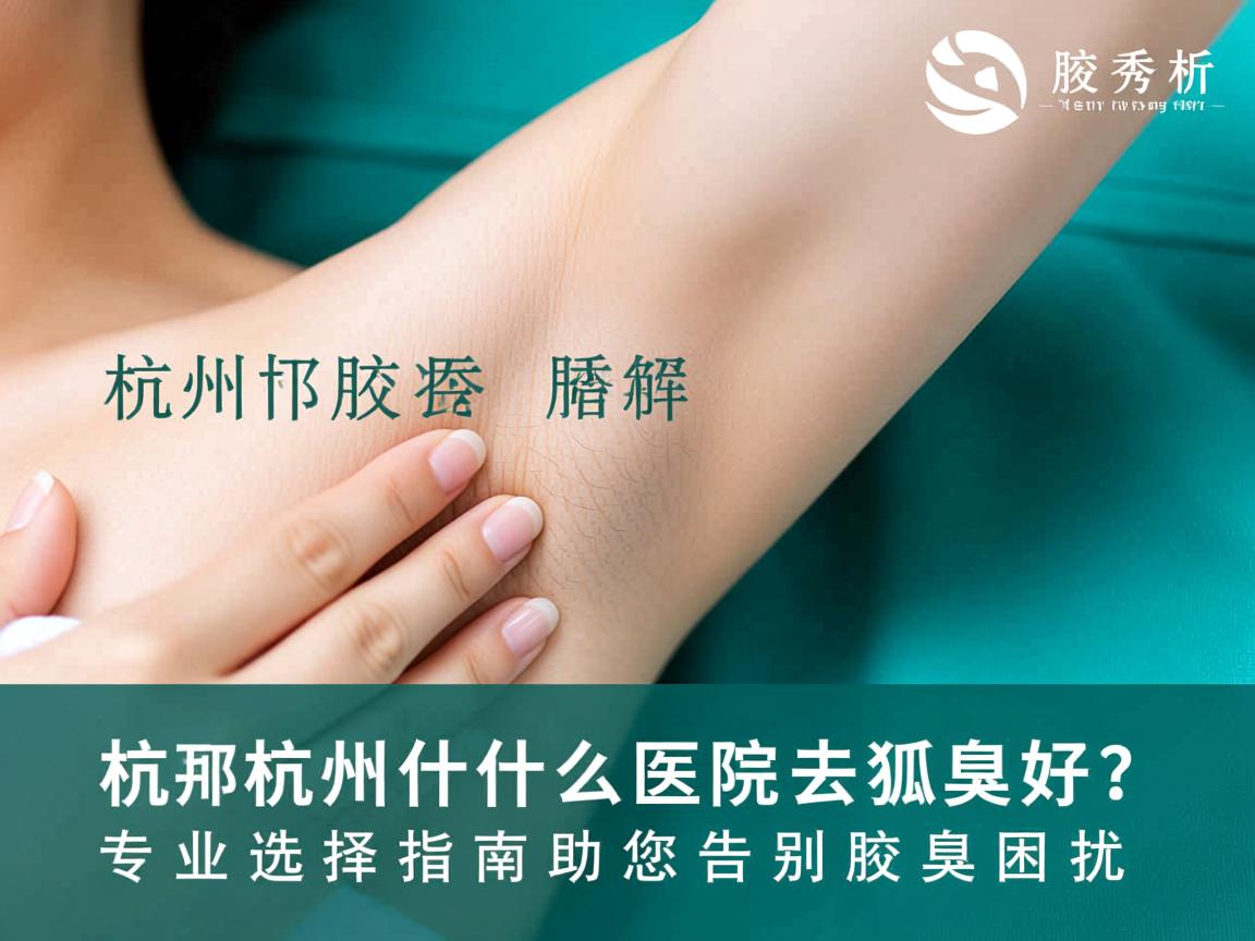杭州腋秀解析，杭州什么医院去狐臭好？专业选择指南助您告别腋臭困扰