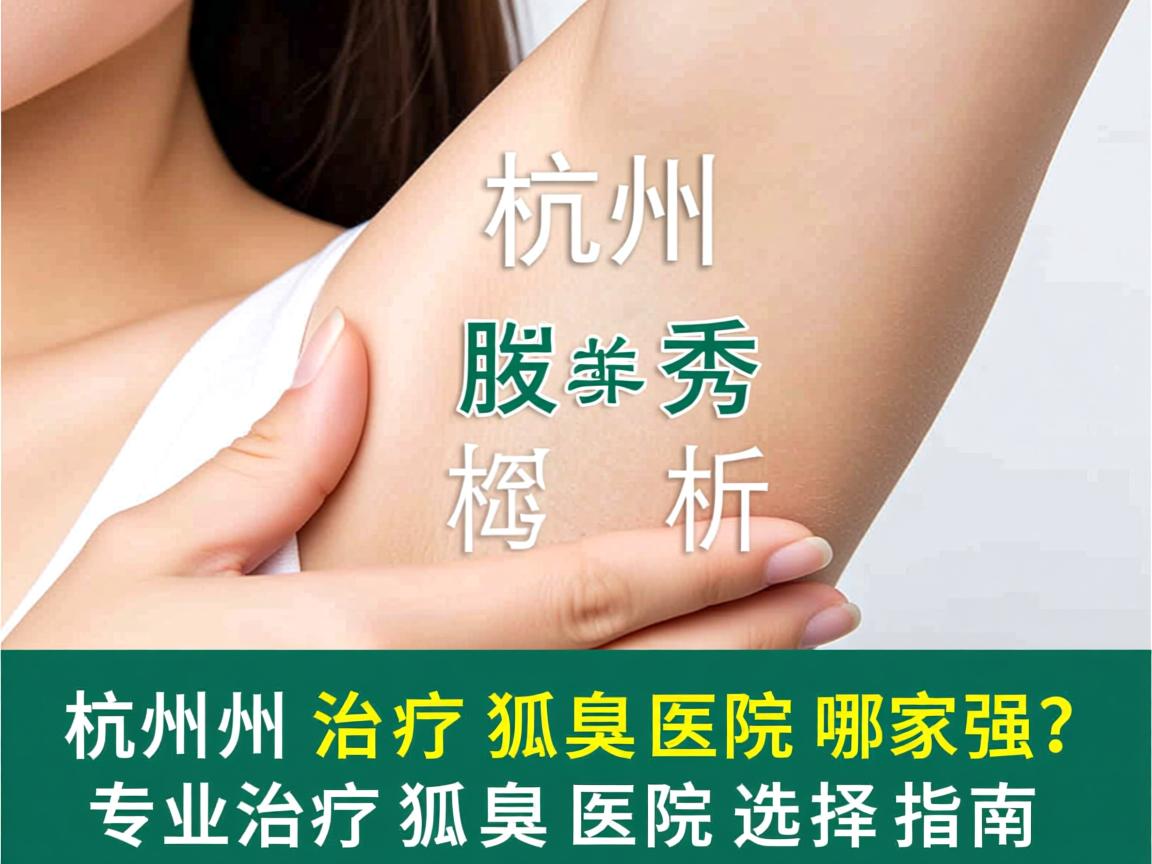 杭州腋秀解析,杭州治疗狐臭医院哪家强?专业治疗狐臭医院选择指南 杭州腋秀解析,杭州治疗狐臭医院哪家强?专业治疗狐臭医院选择指南
