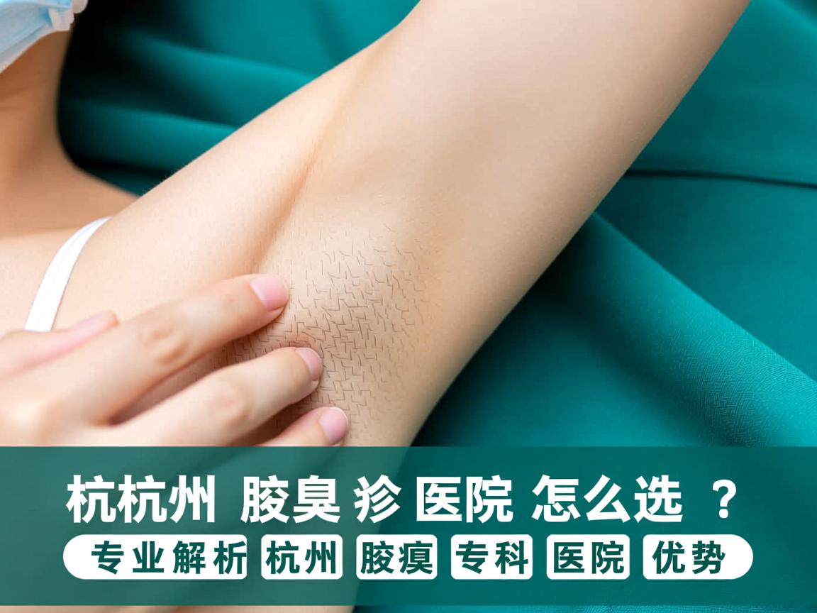 杭州腋臭诊疗医院怎么选?专业解析杭州腋臭专科医院优势 杭州腋臭诊疗医院怎么选?专业解析杭州腋臭专科医院优势