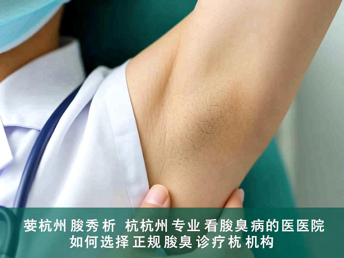 杭州腋秀解析，杭州专业看腋臭病的医院，如何选择正规腋臭诊疗机构