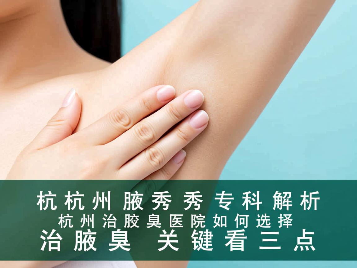 杭州腋秀专科解析，杭州治腋臭医院如何选择，治腋臭关键看三点