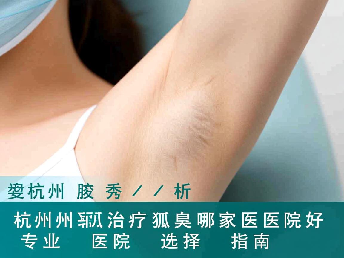 杭州腋秀解析，杭州治疗狐臭哪家医院好，专业医院选择指南