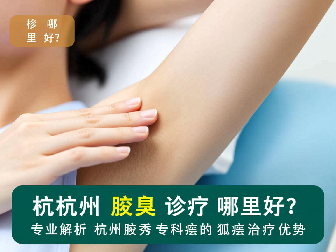 杭州腋臭诊疗哪里好？专业解析杭州腋秀专科的狐臭治疗优势