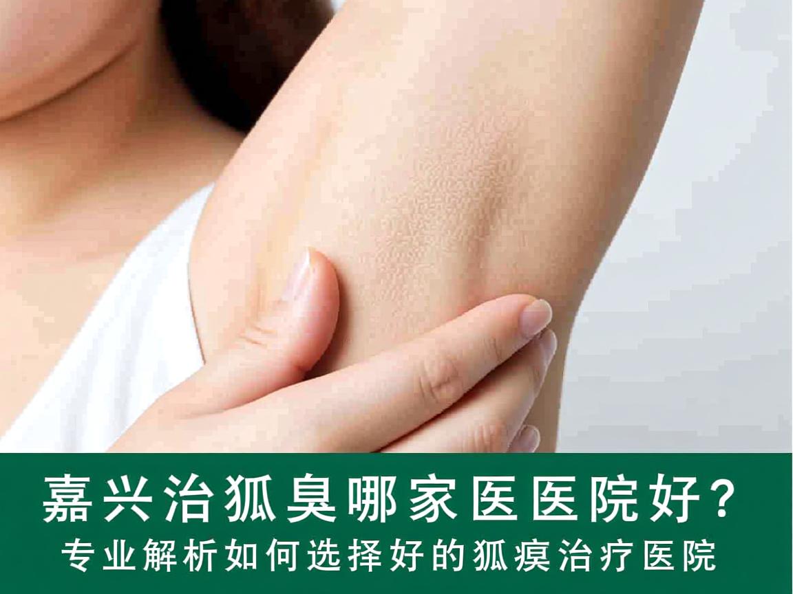 嘉兴治狐臭哪家医院好？专业解析如何选择好的狐臭治疗医院