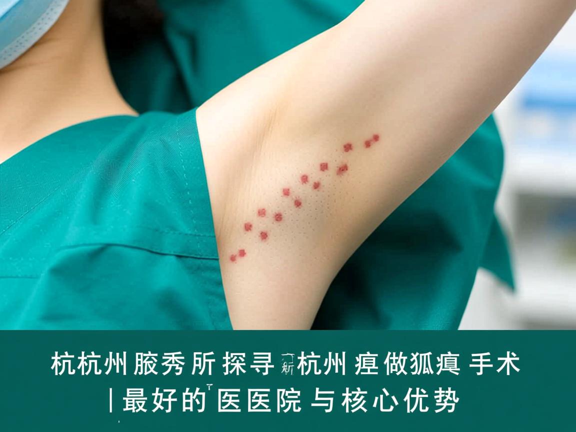 杭州腋秀解析，探寻杭州做狐臭手术最好的医院与核心优势