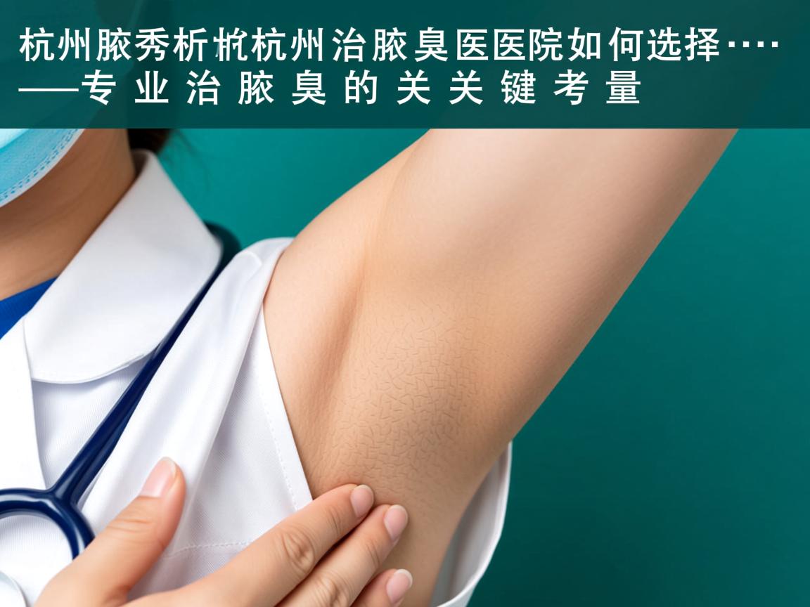 杭州腋秀解析，杭州治腋臭医院如何选择，专业治腋臭的关键考量